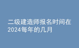 二級建造師報名時間在2024每年的幾月