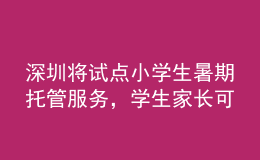 深圳將試點(diǎn)小學(xué)生暑期托管服務(wù)，學(xué)生家長(zhǎng)可自主自愿報(bào)名參加