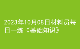 2023年10月08日材料員每日一練《基礎(chǔ)知識》