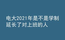電大2021年是不是學(xué)制延長(zhǎng)了對(duì)上班的人有影響嗎？