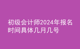 初級(jí)會(huì)計(jì)師202024年報(bào)名時(shí)間 具體幾月幾號(hào)