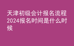 天津初級(jí)會(huì)計(jì)報(bào)名流程 2024報(bào)名時(shí)間是什么時(shí)候