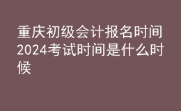重慶初級(jí)會(huì)計(jì)報(bào)名時(shí)間2024考試時(shí)間是什么時(shí)候