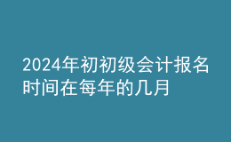 202024年初初級(jí)會(huì)計(jì)報(bào)名時(shí)間在每年的幾月