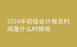 202024年初級(jí)會(huì)計(jì)報(bào)名時(shí)間是什么時(shí)候呢 