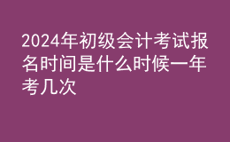 202024年初級(jí)會(huì)計(jì)考試報(bào)名時(shí)間是什么時(shí)候 一年考幾次