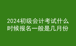2024初級(jí)會(huì)計(jì)考試什么時(shí)候報(bào)名 一般是幾月份