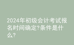 202024年初級會計考試報名時間確定?條件是什么?