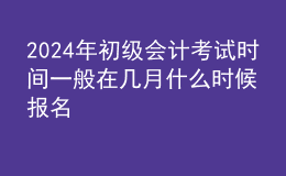 202024年初級會計考試時間一般在幾月 什么時候報名