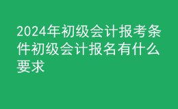 2024年初級(jí)會(huì)計(jì)報(bào)考條件初級(jí)會(huì)計(jì)報(bào)名有什么要求