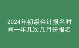 2024年初級(jí)會(huì)計(jì)報(bào)名時(shí)間一年幾次幾月份報(bào)名