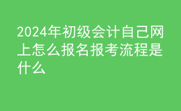 2024年初級(jí)會(huì)計(jì)自己網(wǎng)上怎么報(bào)名報(bào)考流程是什么