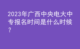 2023年廣西中央電大中專報(bào)名時(shí)間是什么時(shí)候？