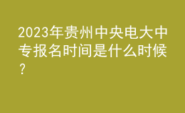 2023年貴州中央電大中專報(bào)名時(shí)間是什么時(shí)候？