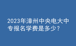 2023年漳州中央電大中專報(bào)名學(xué)費(fèi)是多少？