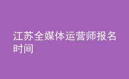 江蘇全媒體運營師報名時間