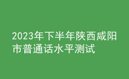 2023年下半年陜西咸陽(yáng)市普通話(huà)水平測(cè)試公告