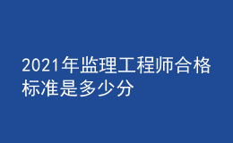 2021年監(jiān)理工程師合格標(biāo)準(zhǔn)是多少分