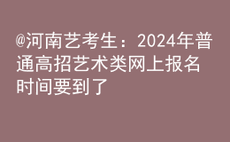 @河南藝考生：2024年普通高招藝術(shù)類(lèi)網(wǎng)上報(bào)名時(shí)間要到了
