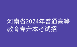 河南省2024年普通高等教育專升本考試招生工作安排發(fā)布