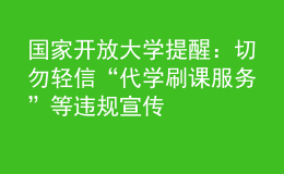 國家開放大學(xué)提醒：切勿輕信“代學(xué)刷課服務(wù)”等違規(guī)宣傳