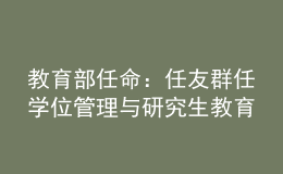 教育部任命：任友群任學(xué)位管理與研究生教育司司長
