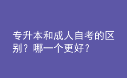 專升本和成人自考的區(qū)別？哪一個更好？ 