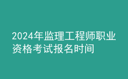 202024年監(jiān)理工程師職業(yè)資格考試報(bào)名時(shí)間
