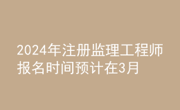 202024年注冊(cè)監(jiān)理工程師報(bào)名時(shí)間預(yù)計(jì)在3月