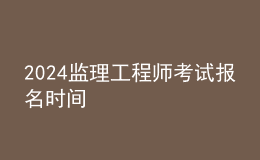 2024監(jiān)理工程師考試報名時間