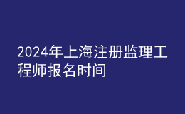 202024年上海注冊(cè)監(jiān)理工程師報(bào)名時(shí)間