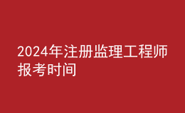 202024年注冊監(jiān)理工程師報考時間