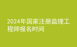 202024年國家注冊監(jiān)理工程師報名時間
