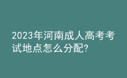 2023年河南成人高考考試地點(diǎn)怎么分配?