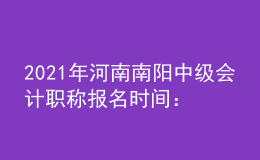 2021年河南南陽(yáng)中級(jí)會(huì)計(jì)職稱報(bào)名時(shí)間：2021年3月開始