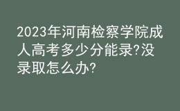 2023年河南檢察學(xué)院成人高考多少分能錄?沒錄取怎么辦?
