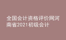 全國(guó)會(huì)計(jì)資格評(píng)價(jià)網(wǎng)河南省2021初級(jí)會(huì)計(jì)職稱報(bào)名入口