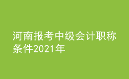 河南報(bào)考中級(jí)會(huì)計(jì)職稱條件2021年