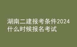 湖南二建報(bào)考條件2024 什么時(shí)候報(bào)名考試