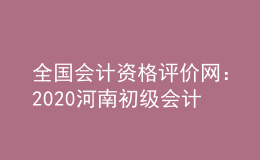 全國(guó)會(huì)計(jì)資格評(píng)價(jià)網(wǎng)：2020河南初級(jí)會(huì)計(jì)報(bào)名系統(tǒng)