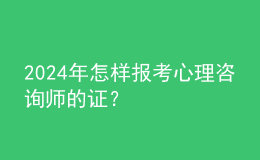 2024年怎樣報考心理咨詢師的證？
