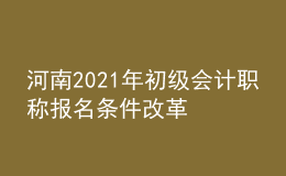 河南2021年初級(jí)會(huì)計(jì)職稱報(bào)名條件改革