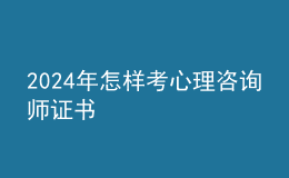 2024年怎樣考心理咨詢師證書