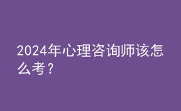 2024年心理咨詢師該怎么考？