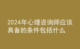 2024年心理咨詢師應(yīng)該具備的條件包括什么