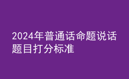 2024年普通話命題說(shuō)話題目打分標(biāo)準(zhǔn)