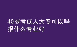 40歲考成人大專(zhuān)可以嗎 報(bào)什么專(zhuān)業(yè)好