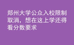 鄭州大學(xué)公眾入校限制取消，想在這上學(xué)還得看分數(shù)要求