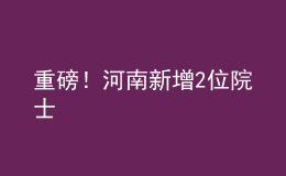 重磅！河南新增2位院士