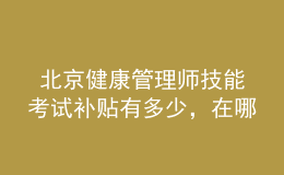  北京健康管理師技能考試補(bǔ)貼有多少，在哪里領(lǐng)取